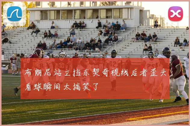 布朗尼站立挡东契奇视线后者歪头看球瞬间太搞笑了