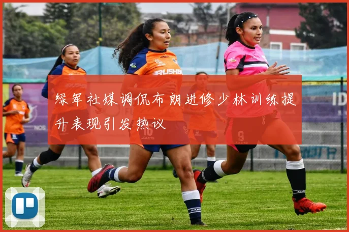 绿军社媒调侃布朗进修少林训练提升表现引发热议