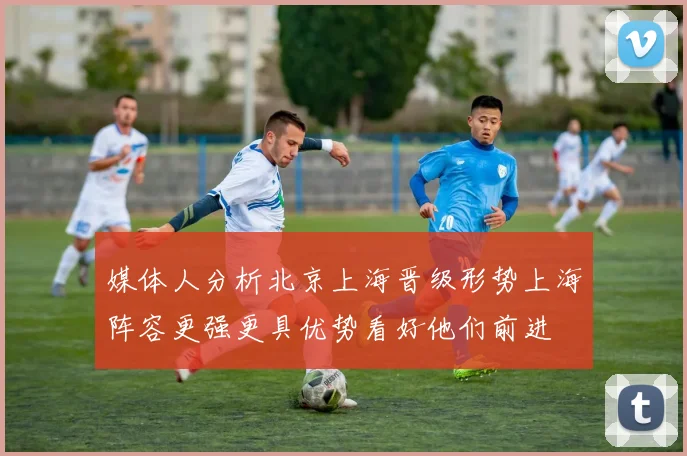 媒体人分析北京上海晋级形势上海阵容更强更具优势看好他们前进
