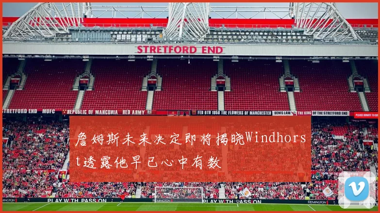 詹姆斯未来决定即将揭晓Windhorst透露他早已心中有数