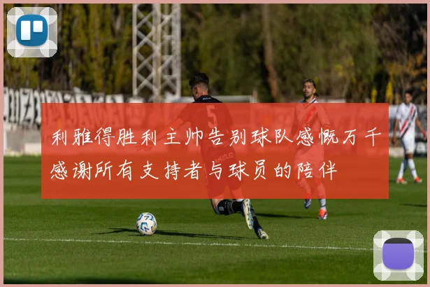 利雅得胜利主帅告别球队感慨万千感谢所有支持者与球员的陪伴