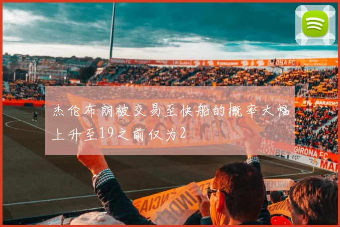 杰伦布朗被交易至快船的概率大幅上升至19之前仅为2