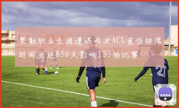 聚勒职业生涯遭遇两次ACL重伤缺席时间长达856天影响133场比赛