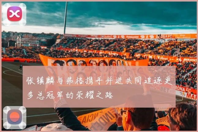 张镇麟与弗格携手并进共同追逐更多总冠军的荣耀之路