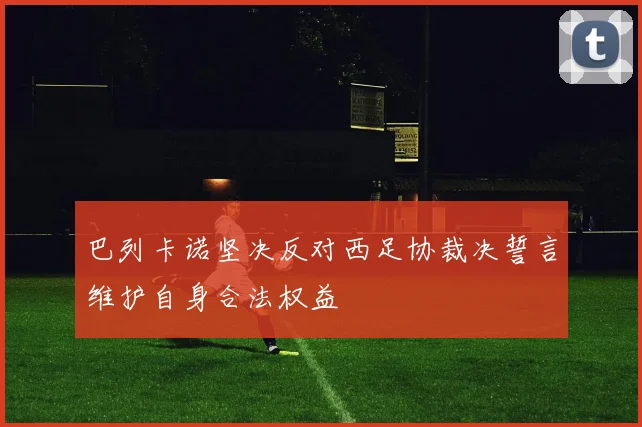 巴列卡诺坚决反对西足协裁决誓言维护自身合法权益