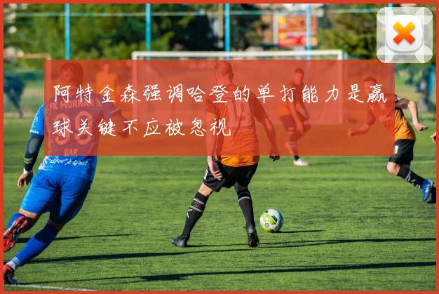 阿特金森强调哈登的单打能力是赢球关键不应被忽视