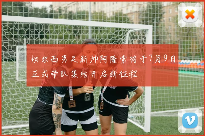 切尔西男足新帅阿隆索将于7月9日正式带队集结开启新征程