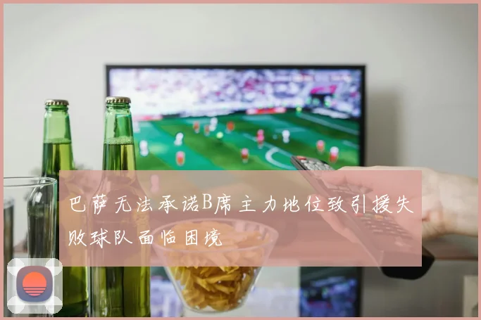 巴萨无法承诺B席主力地位致引援失败球队面临困境