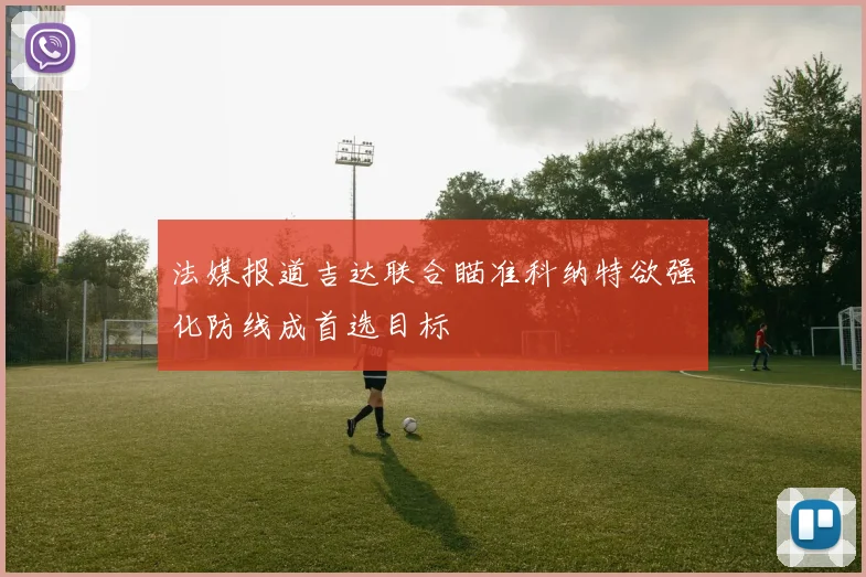 法媒报道吉达联合瞄准科纳特欲强化防线成首选目标