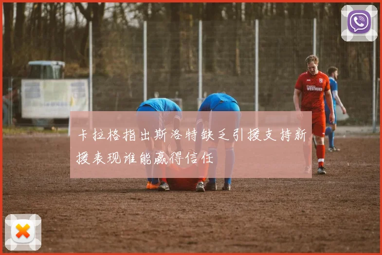 卡拉格指出斯洛特缺乏引援支持新援表现谁能赢得信任