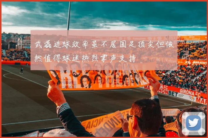 武磊进球效率虽不居国足顶尖但依然值得球迷热烈掌声支持