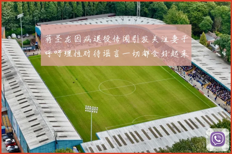 蒋圣龙因病退役传闻引发关注妻子呼吁理性对待谣言一切都会好起来