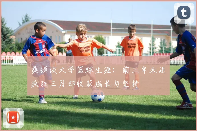 桑顿谈大学篮球生涯：前三年未进疯狂三月却收获成长与坚持