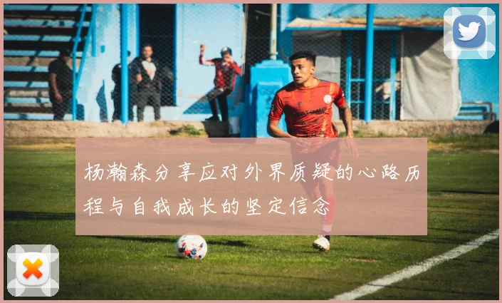 杨瀚森分享应对外界质疑的心路历程与自我成长的坚定信念