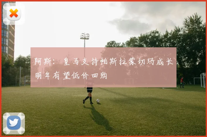 阿斯：皇马支持帕斯拉蒙切玛成长明年有望低价回购