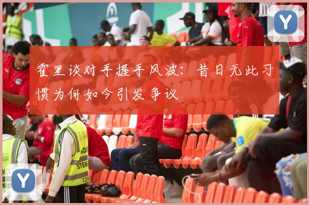 霍里谈对手握手风波：昔日无此习惯为何如今引发争议