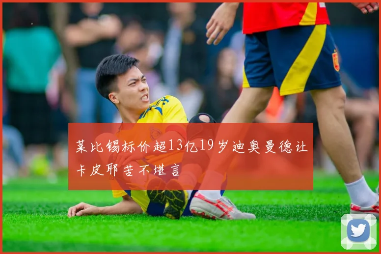 莱比锡标价超13亿19岁迪奥曼德让卡皮耶苦不堪言