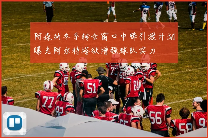 阿森纳冬季转会窗口中锋引援计划曝光阿尔特塔欲增强球队实力