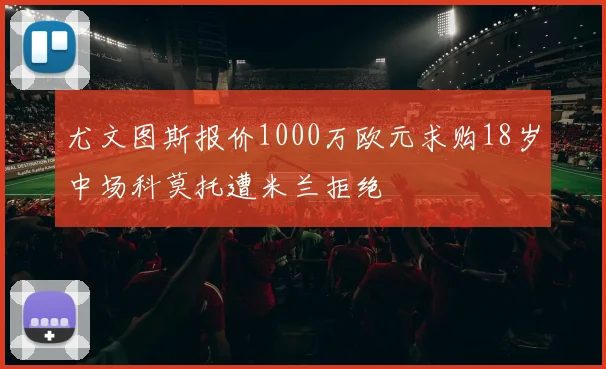 尤文图斯报价1000万欧元求购18岁中场科莫托遭米兰拒绝